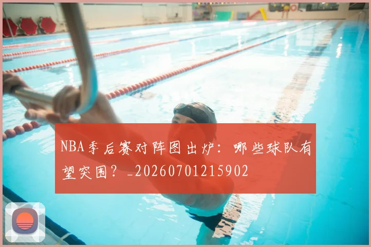 NBA季后赛对阵图出炉:哪些球队有望突围?_20260701215902