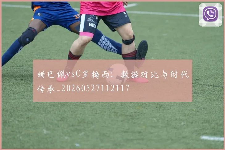 姆巴佩vsC罗梅西：数据对比与时代传承_20260527112117