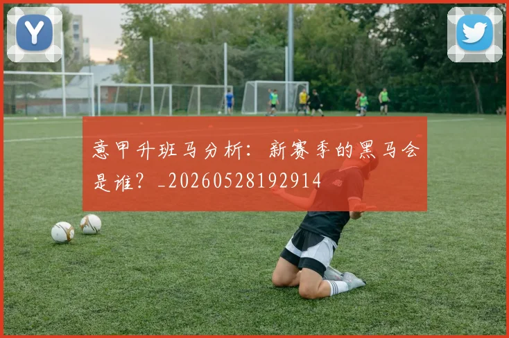 意甲升班马分析：新赛季的黑马会是谁？_20260528192914