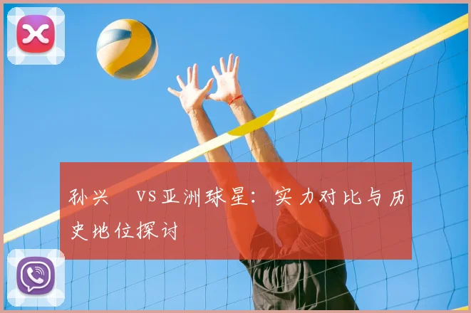 孙兴慜vs亚洲球星:实力对比与历史地位探讨