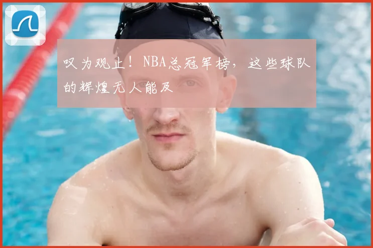叹为观止！NBA总冠军榜，这些球队的辉煌无人能及