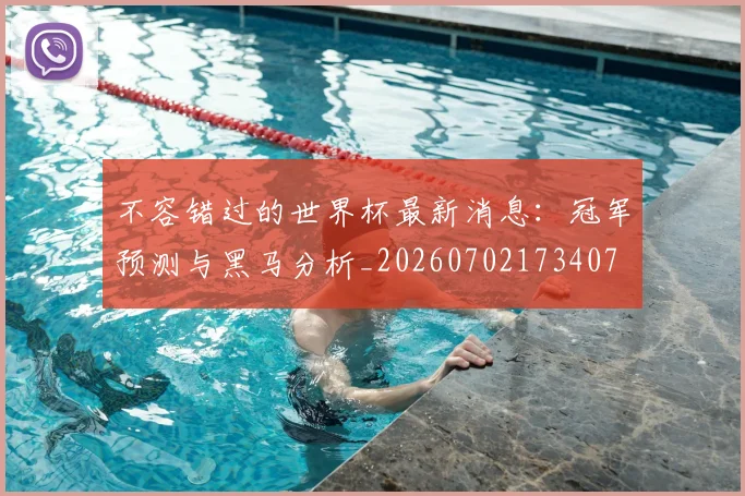 不容错过的世界杯最新消息：冠军预测与黑马分析_20260702173407