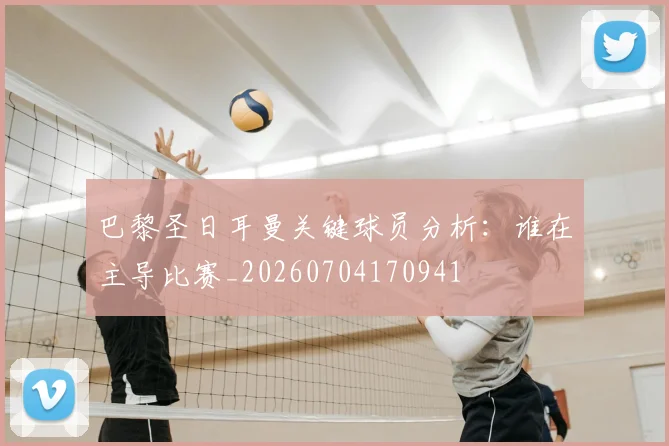 巴黎圣日耳曼关键球员分析：谁在主导比赛_20260704170941