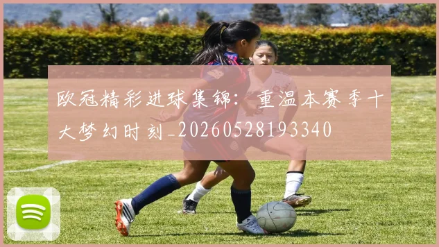 欧冠精彩进球集锦：重温本赛季十大梦幻时刻_20260528193340