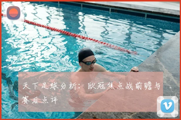 天下足球分析:欧冠焦点战前瞻与赛后点评