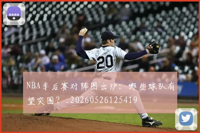 NBA季后赛对阵图出炉：哪些球队有望突围？_20260526125419