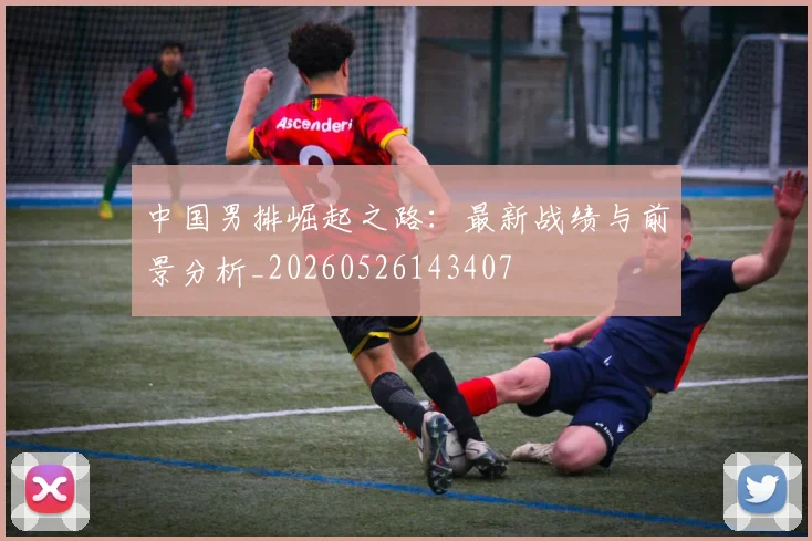 中国男排崛起之路：最新战绩与前景分析_20260526143407