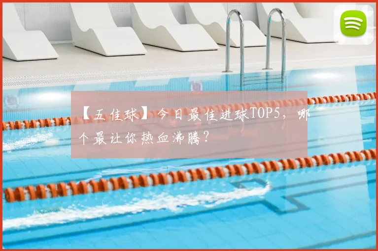 【五佳球】今日最佳进球TOP5,哪个最让你热血沸腾?