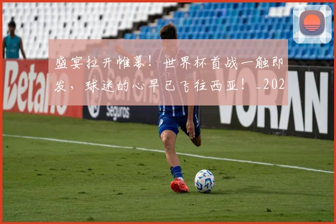 盛宴拉开帷幕!世界杯首战一触即发,球迷的心早已飞往西亚!_20260708194604