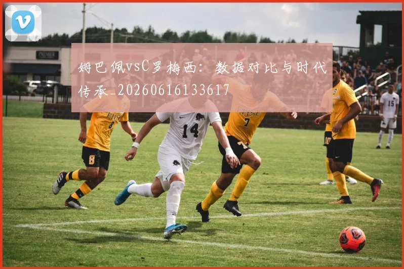姆巴佩vsC罗梅西：数据对比与时代传承_20260616133617