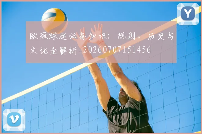 欧冠球迷必备知识：规则、历史与文化全解析_20260707151456