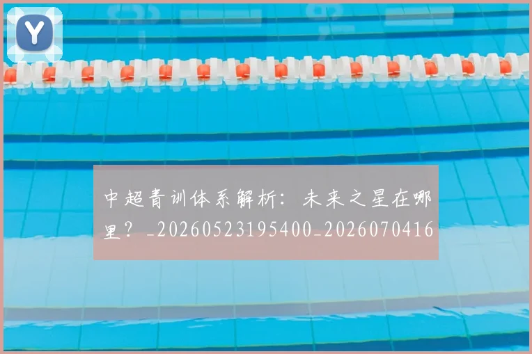 中超青训体系解析：未来之星在哪里？_20260523195400_20260704164146