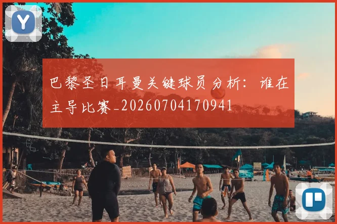 巴黎圣日耳曼关键球员分析:谁在主导比赛_20260704170941