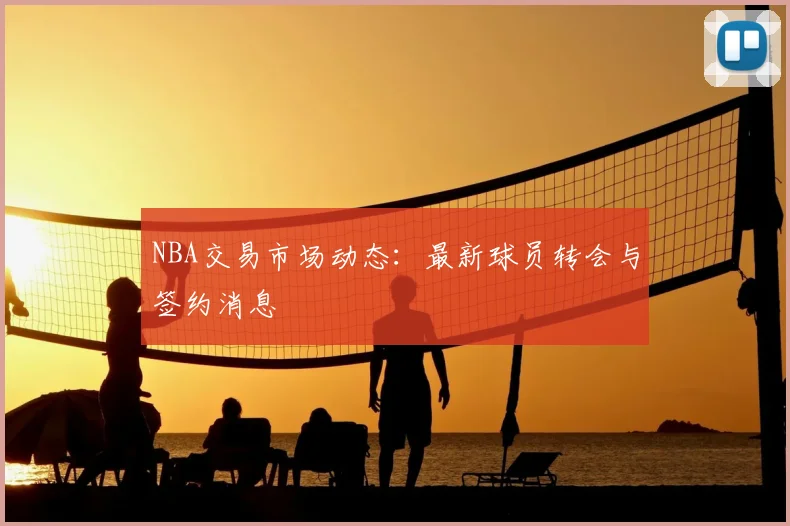 NBA交易市场动态：最新球员转会与签约消息