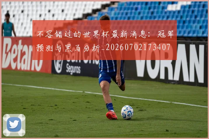 不容错过的世界杯最新消息：冠军预测与黑马分析_20260702173407