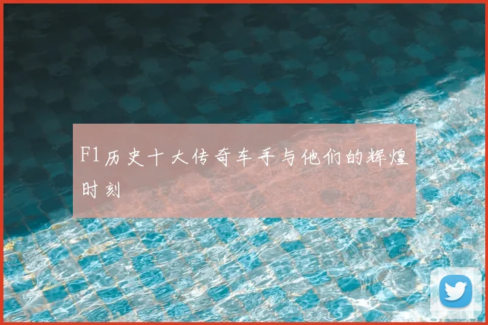 F1历史十大传奇车手与他们的辉煌时刻