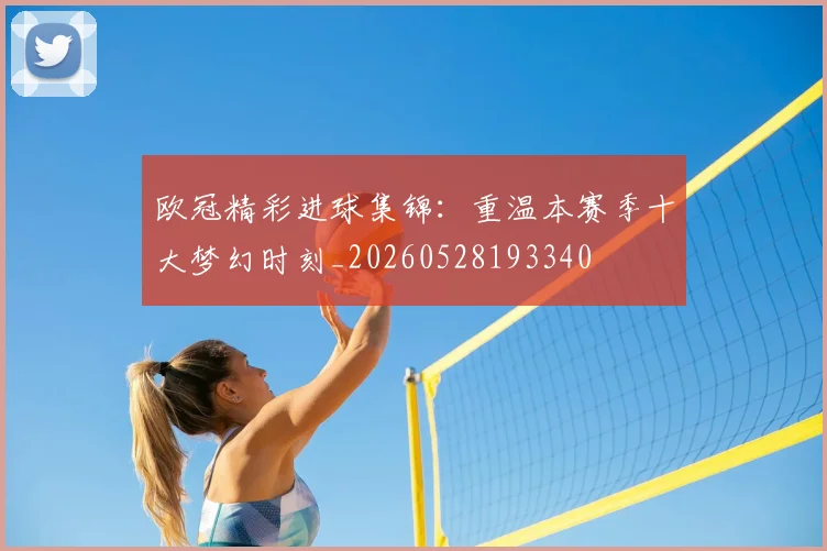 欧冠精彩进球集锦：重温本赛季十大梦幻时刻_20260528193340