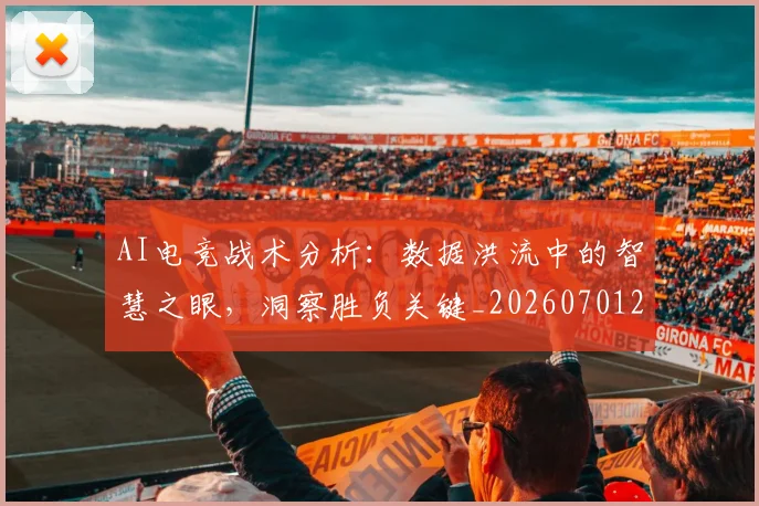 AI电竞战术分析：数据洪流中的智慧之眼，洞察胜负关键_20260701205610_20260712042324