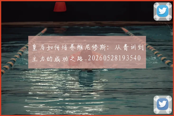 皇马如何培养维尼修斯：从青训到主力的成功之路_20260528193540